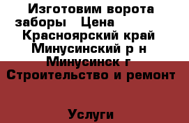 Изготовим ворота заборы › Цена ­ 18 000 - Красноярский край, Минусинский р-н, Минусинск г. Строительство и ремонт » Услуги   . Красноярский край